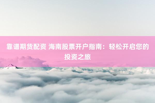 靠谱期货配资 海南股票开户指南：轻松开启您的投资之旅
