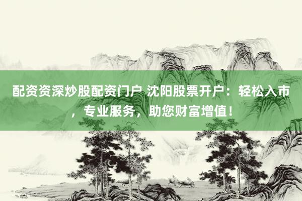 配资资深炒股配资门户 沈阳股票开户：轻松入市，专业服务，助您财富增值！
