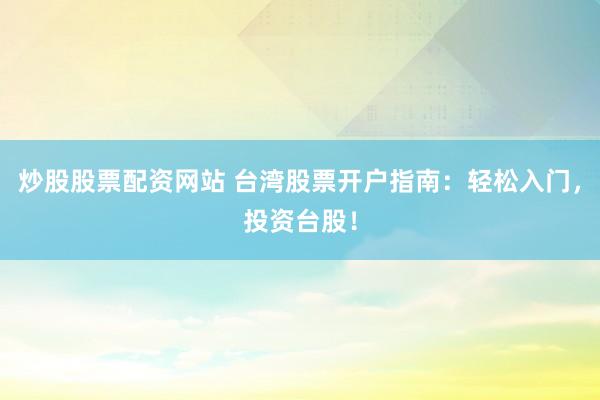 炒股股票配资网站 台湾股票开户指南：轻松入门，投资台股！
