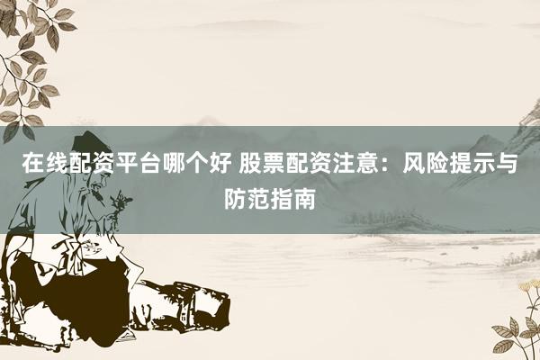 在线配资平台哪个好 股票配资注意：风险提示与防范指南