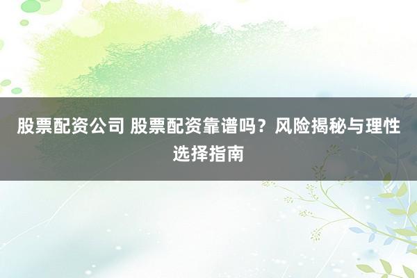 股票配资公司 股票配资靠谱吗？风险揭秘与理性选择指南
