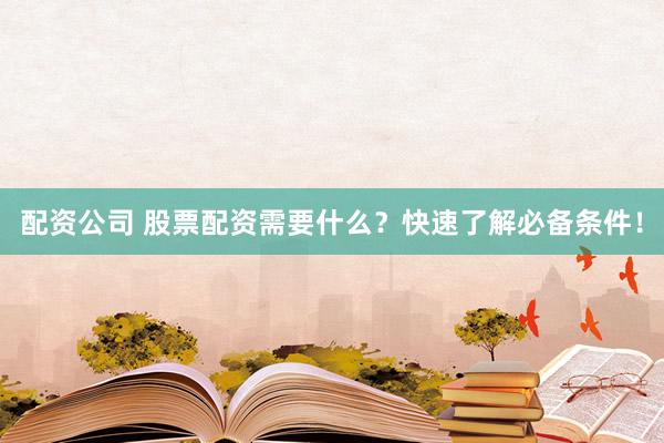 配资公司 股票配资需要什么？快速了解必备条件！