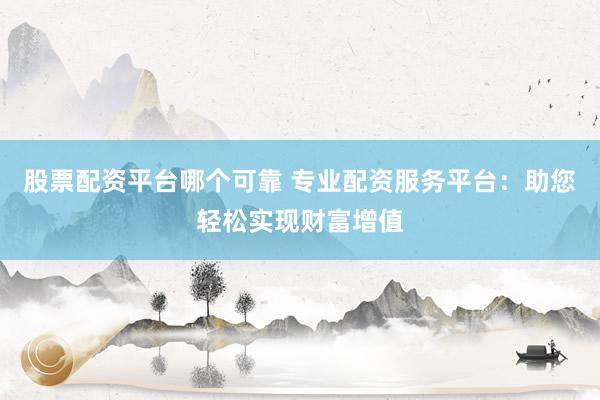 股票配资平台哪个可靠 专业配资服务平台：助您轻松实现财富增值
