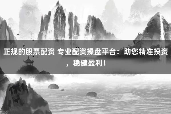 正规的股票配资 专业配资操盘平台：助您精准投资，稳健盈利！
