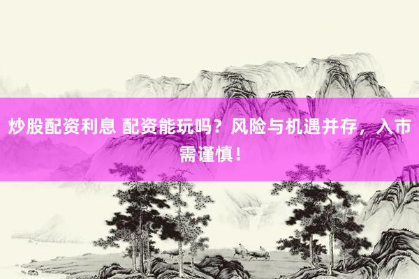 炒股配资利息 配资能玩吗？风险与机遇并存，入市需谨慎！