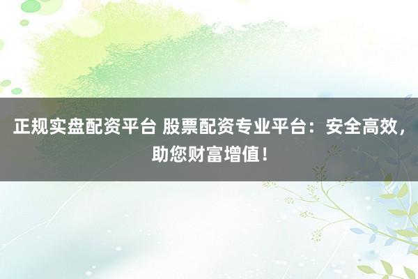 正规实盘配资平台 股票配资专业平台：安全高效，助您财富增值！