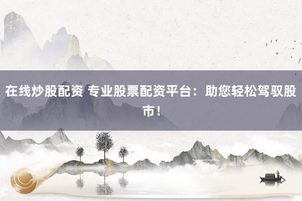 在线炒股配资 专业股票配资平台：助您轻松驾驭股市！