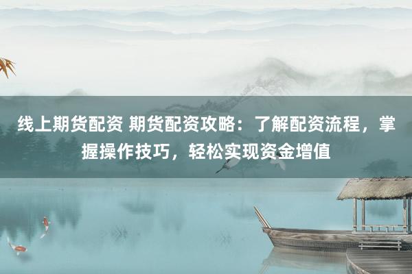 线上期货配资 期货配资攻略：了解配资流程，掌握操作技巧，轻松实现资金增值