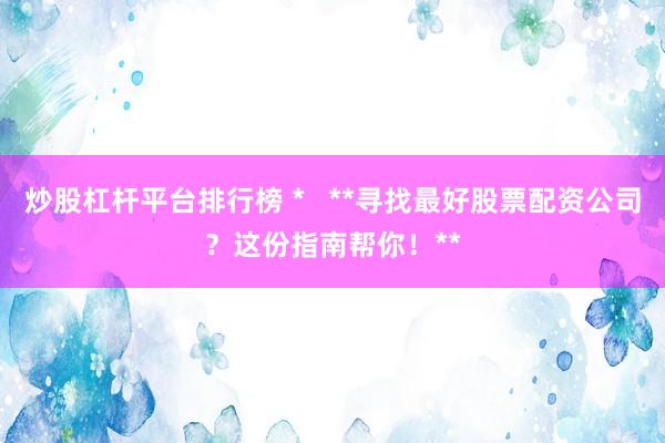 炒股杠杆平台排行榜 *   **寻找最好股票配资公司？这份指南帮你！**