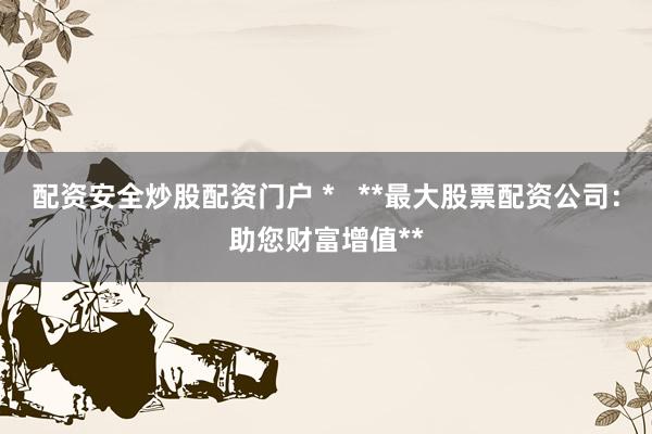 配资安全炒股配资门户 *   **最大股票配资公司：助您财富增值**