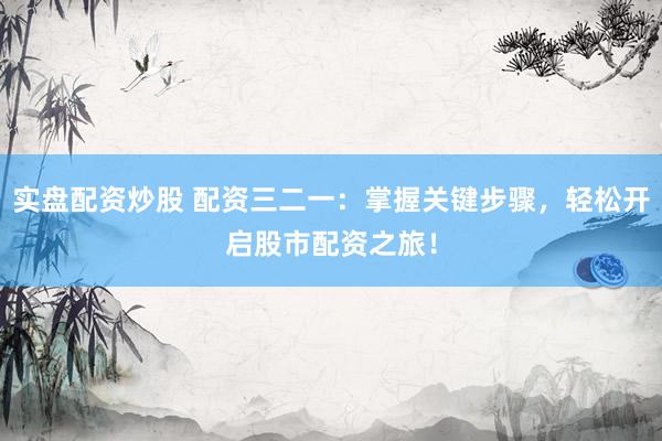 实盘配资炒股 配资三二一：掌握关键步骤，轻松开启股市配资之旅！