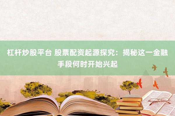 杠杆炒股平台 股票配资起源探究：揭秘这一金融手段何时开始兴起