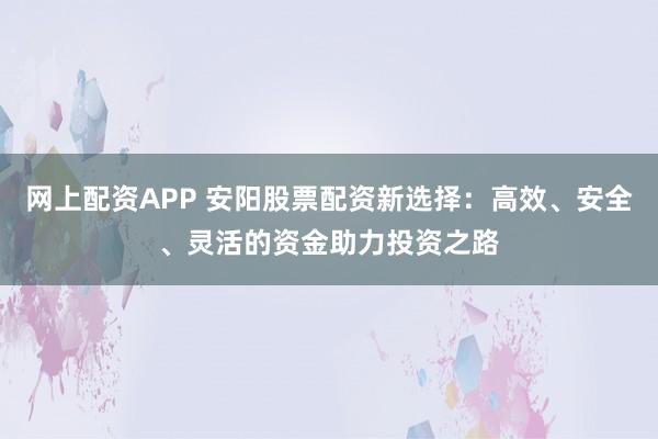 网上配资APP 安阳股票配资新选择：高效、安全、灵活的资金助力投资之路