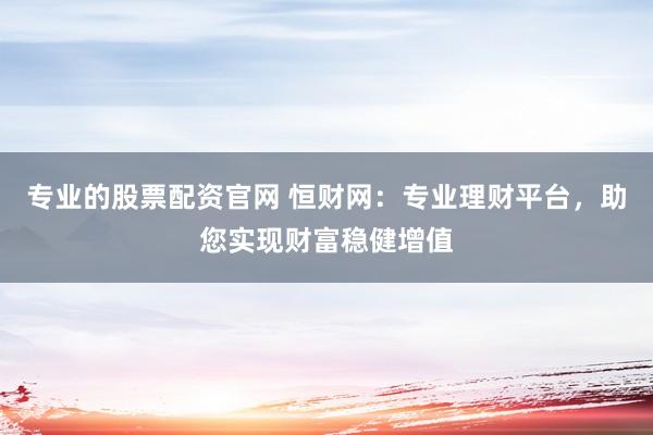 专业的股票配资官网 恒财网：专业理财平台，助您实现财富稳健增值