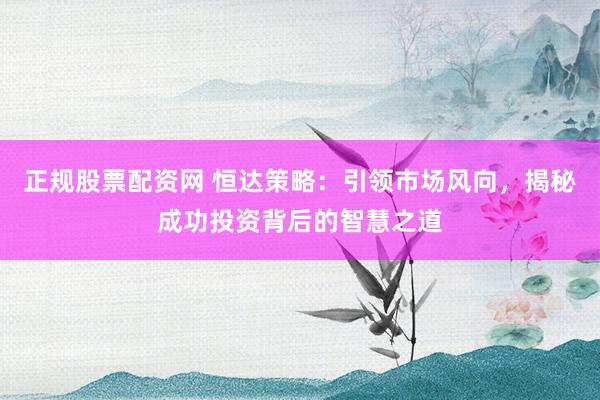 正规股票配资网 恒达策略：引领市场风向，揭秘成功投资背后的智慧之道