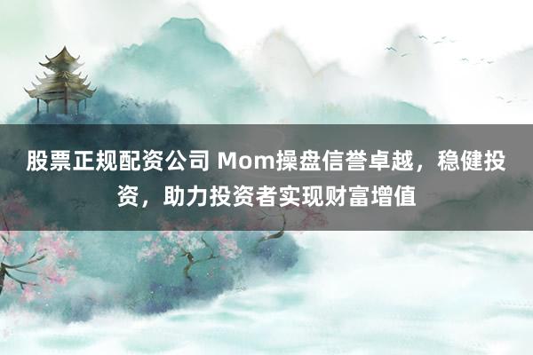 股票正规配资公司 Mom操盘信誉卓越，稳健投资，助力投资者实现财富增值