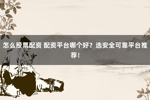 怎么股票配资 配资平台哪个好？选安全可靠平台推荐！