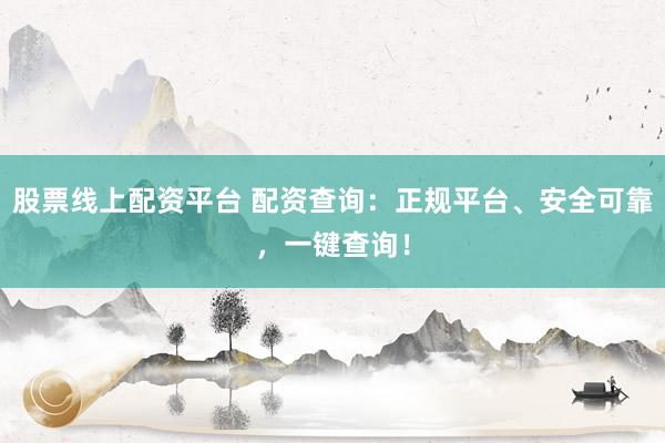 股票线上配资平台 配资查询：正规平台、安全可靠，一键查询！