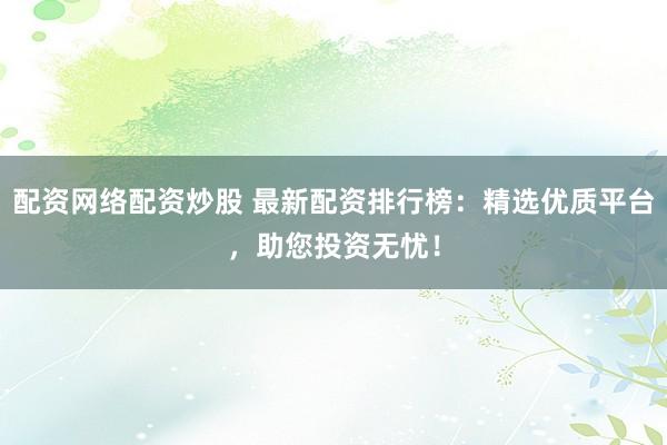 配资网络配资炒股 最新配资排行榜：精选优质平台，助您投资无忧！