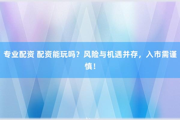 专业配资 配资能玩吗？风险与机遇并存，入市需谨慎！