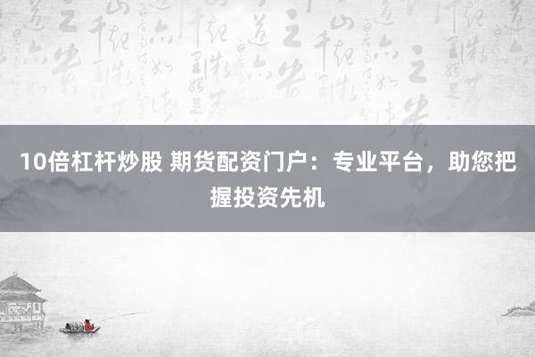 10倍杠杆炒股 期货配资门户：专业平台，助您把握投资先机