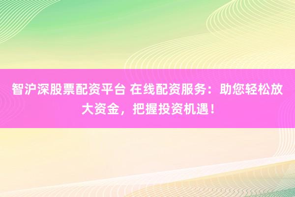 智沪深股票配资平台 在线配资服务：助您轻松放大资金，把握投资机遇！