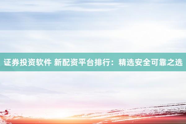 证券投资软件 新配资平台排行：精选安全可靠之选