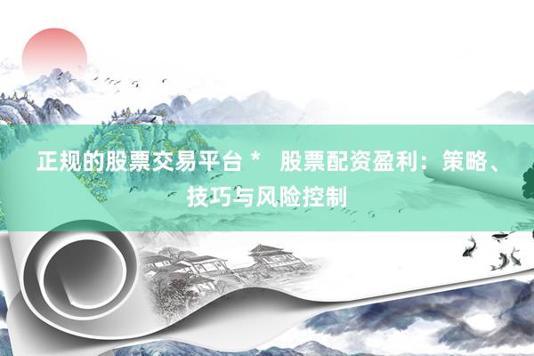 正规的股票交易平台 *   股票配资盈利：策略、技巧与风险控制