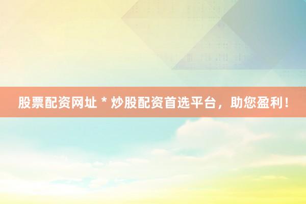 股票配资网址 * 炒股配资首选平台，助您盈利！