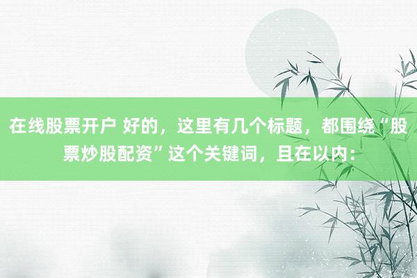 在线股票开户 好的，这里有几个标题，都围绕“股票炒股配资”这个关键词，且在以内：
