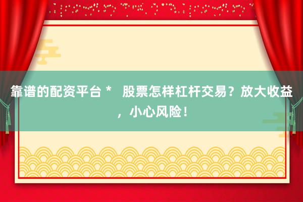 靠谱的配资平台 *   股票怎样杠杆交易？放大收益，小心风险！