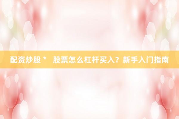 配资炒股 *   股票怎么杠杆买入？新手入门指南