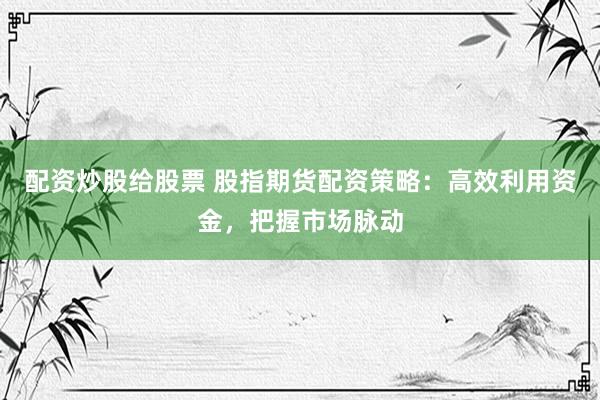 配资炒股给股票 股指期货配资策略：高效利用资金，把握市场脉动
