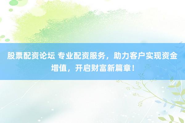 股票配资论坛 专业配资服务，助力客户实现资金增值，开启财富新篇章！