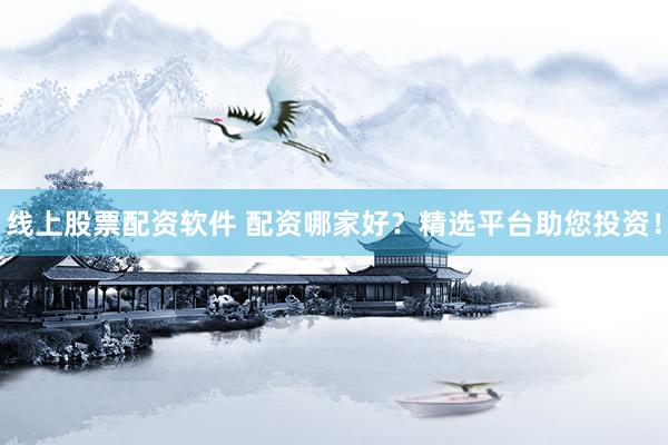 线上股票配资软件 配资哪家好？精选平台助您投资！