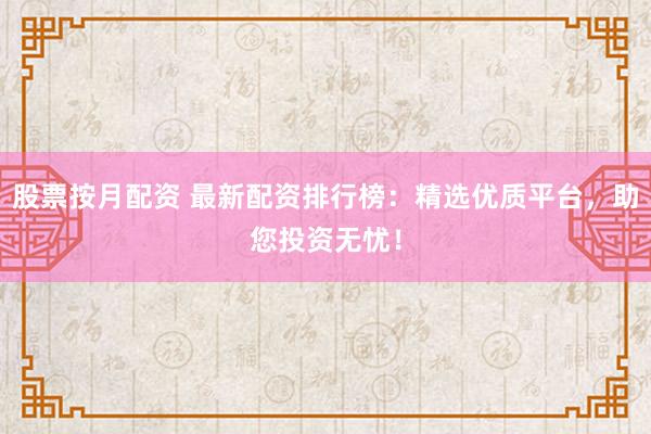 股票按月配资 最新配资排行榜：精选优质平台，助您投资无忧！