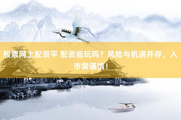 股票网上配资平 配资能玩吗？风险与机遇并存，入市需谨慎！