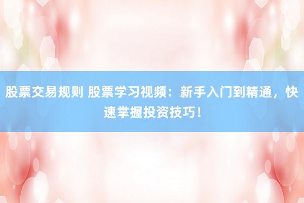 股票交易规则 股票学习视频：新手入门到精通，快速掌握投资技巧！