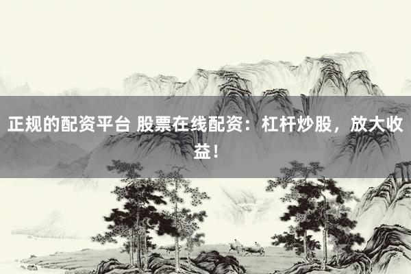 正规的配资平台 股票在线配资：杠杆炒股，放大收益！
