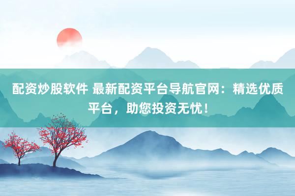 配资炒股软件 最新配资平台导航官网：精选优质平台，助您投资无忧！