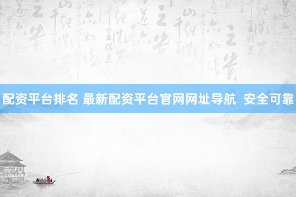 配资平台排名 最新配资平台官网网址导航  安全可靠
