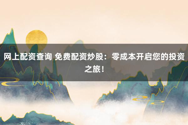 网上配资查询 免费配资炒股：零成本开启您的投资之旅！