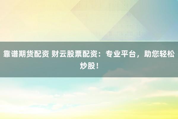靠谱期货配资 财云股票配资：专业平台，助您轻松炒股！