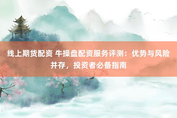 线上期货配资 牛操盘配资服务评测：优势与风险并存，投资者必备指南