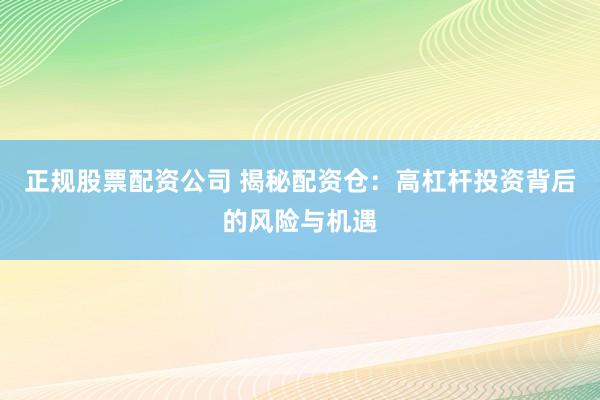 正规股票配资公司 揭秘配资仓：高杠杆投资背后的风险与机遇