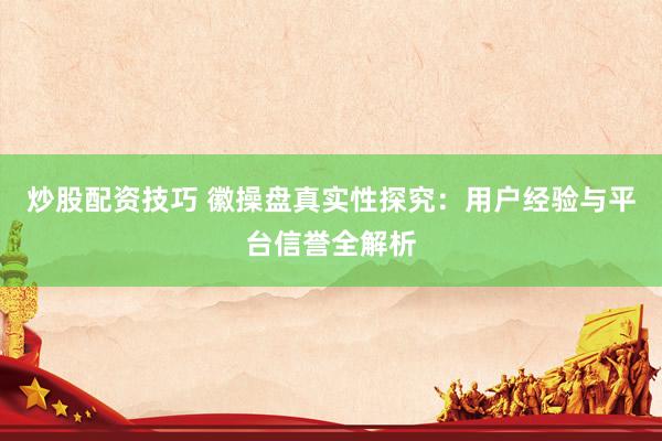 炒股配资技巧 徽操盘真实性探究：用户经验与平台信誉全解析