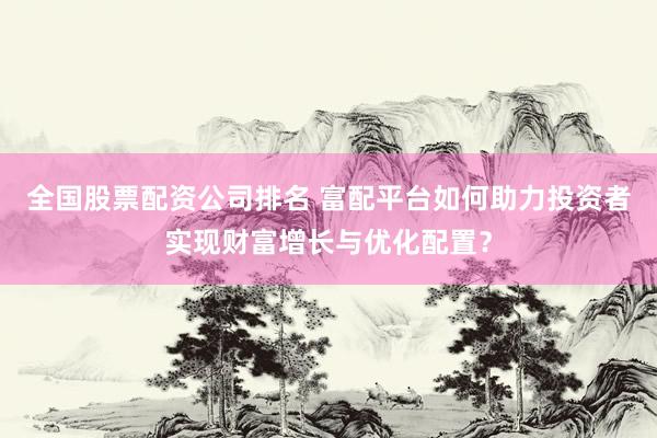 全国股票配资公司排名 富配平台如何助力投资者实现财富增长与优化配置？