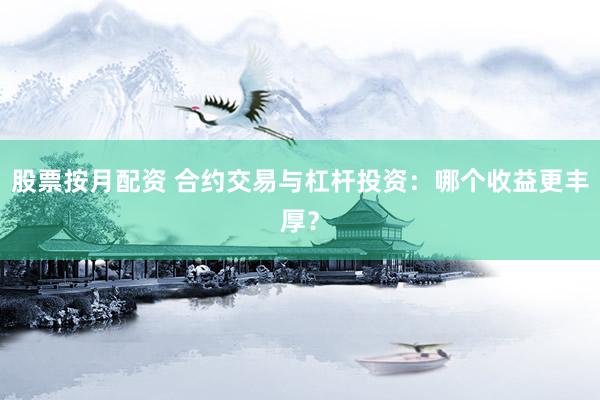 股票按月配资 合约交易与杠杆投资：哪个收益更丰厚？