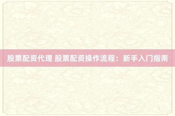 股票配资代理 股票配资操作流程：新手入门指南