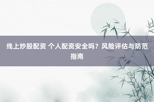 线上炒股配资 个人配资安全吗？风险评估与防范指南
